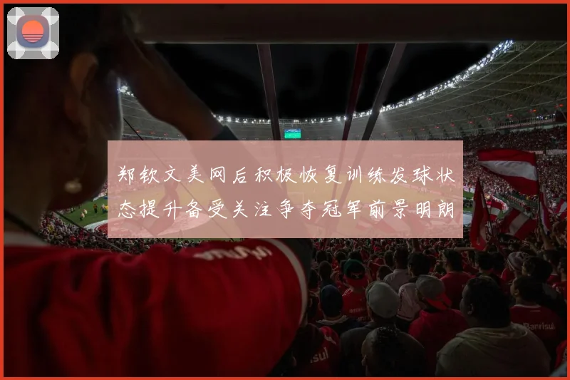 郑钦文美网后积极恢复训练发球状态提升备受关注争夺冠军前景明朗