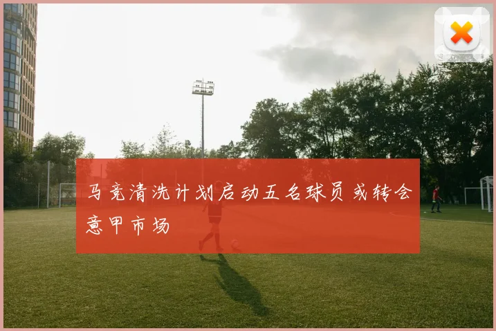 马竞清洗计划启动五名球员或转会意甲市场