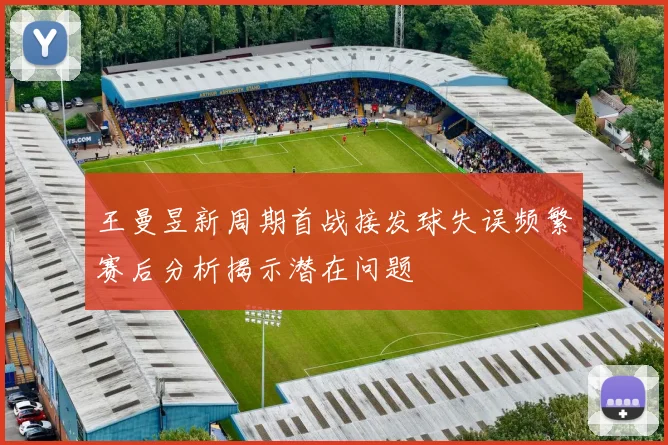 王曼昱新周期首战接发球失误频繁赛后分析揭示潜在问题