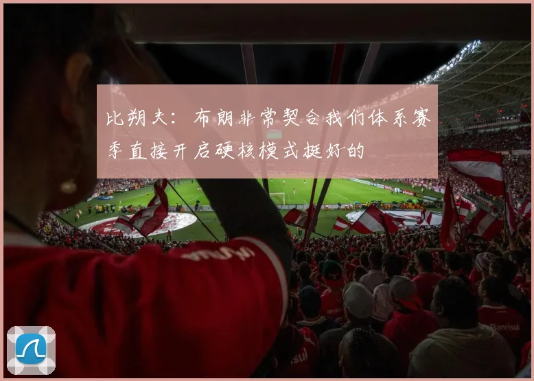 比朔夫：布朗非常契合我们体系赛季直接开启硬核模式挺好的