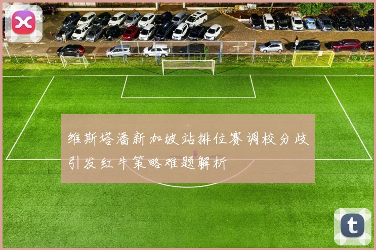 维斯塔潘新加坡站排位赛调校分歧引发红牛策略难题解析