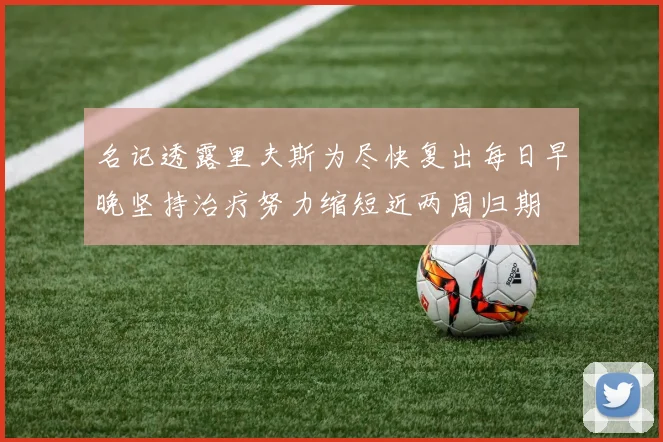 名记透露里夫斯为尽快复出每日早晚坚持治疗努力缩短近两周归期