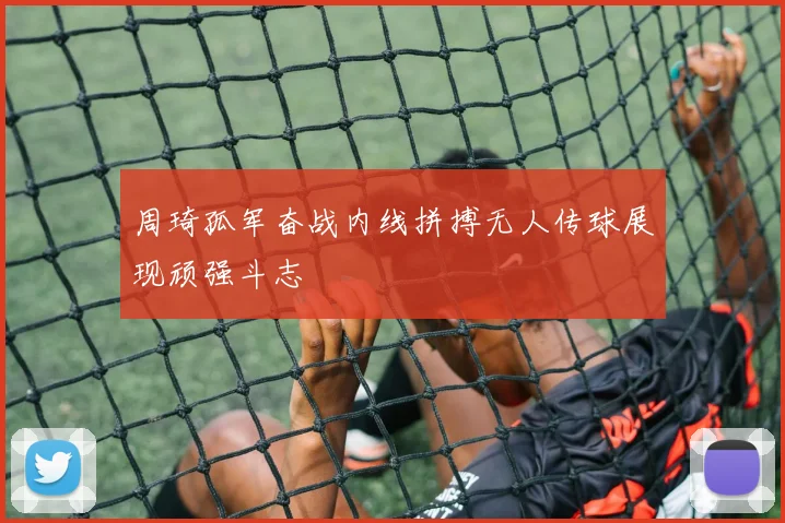周琦孤军奋战内线拼搏无人传球展现顽强斗志