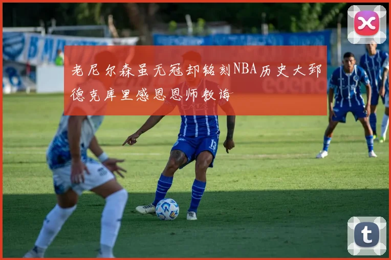 老尼尔森虽无冠却铭刻NBA历史大郅德克库里感恩恩师教诲