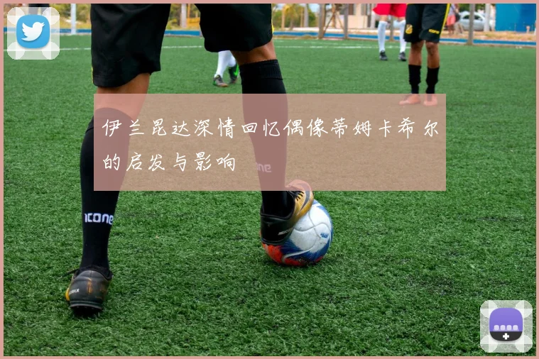 伊兰昆达深情回忆偶像蒂姆卡希尔的启发与影响