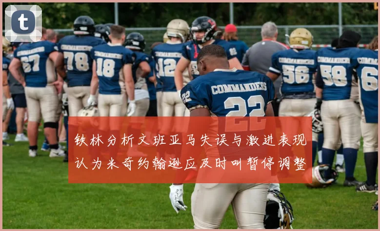 铁林分析文班亚马失误与激进表现认为米奇约翰逊应及时叫暂停调整战术