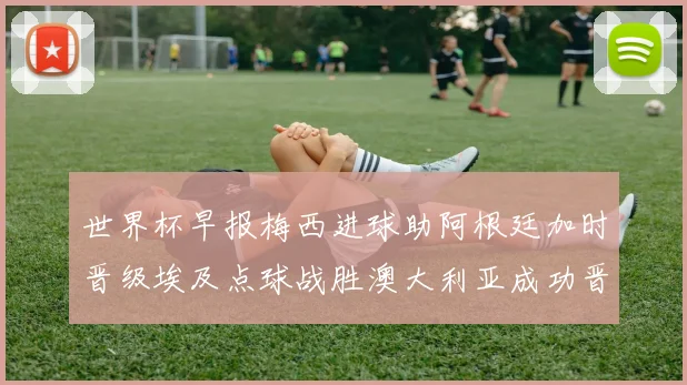 世界杯早报梅西进球助阿根廷加时晋级埃及点球战胜澳大利亚成功晋级
