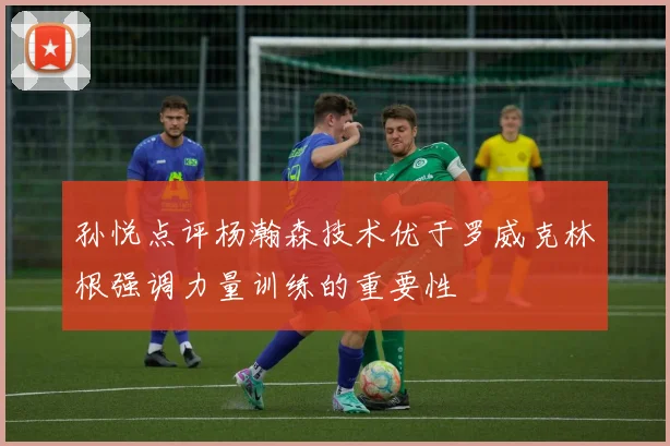孙悦点评杨瀚森技术优于罗威克林根强调力量训练的重要性