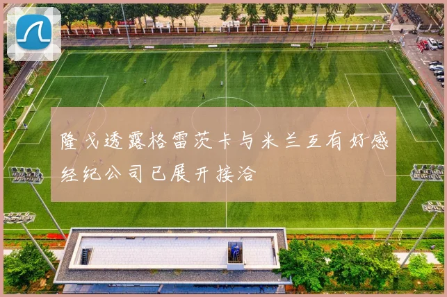 隆戈透露格雷茨卡与米兰互有好感经纪公司已展开接洽