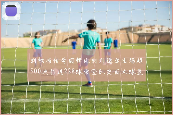 利物浦传奇前锋比利利德尔出场超500次打进228球荣登队史百大球星第11位