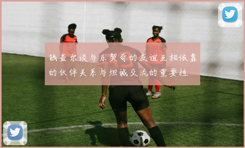 钱查尔谈与东契奇的友谊互相依靠的伙伴关系与坦诚交流的重要性