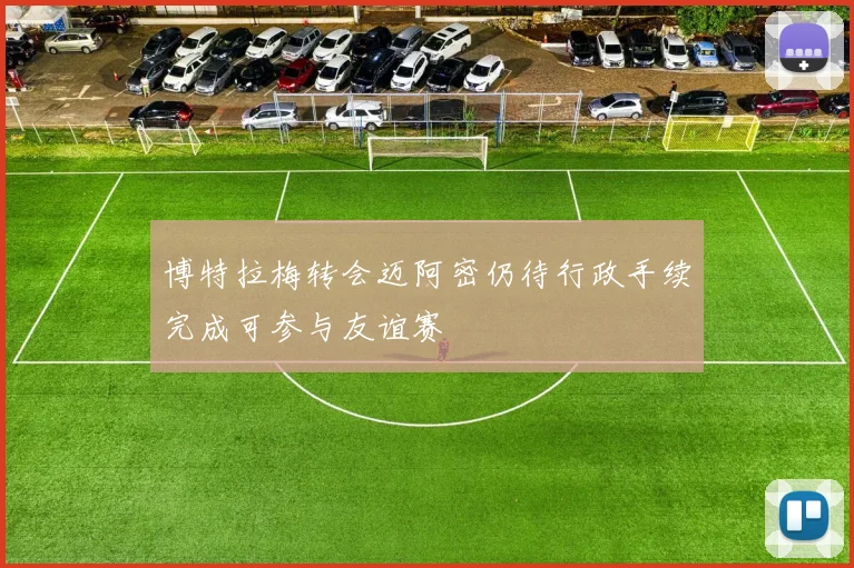 博特拉梅转会迈阿密仍待行政手续完成可参与友谊赛
