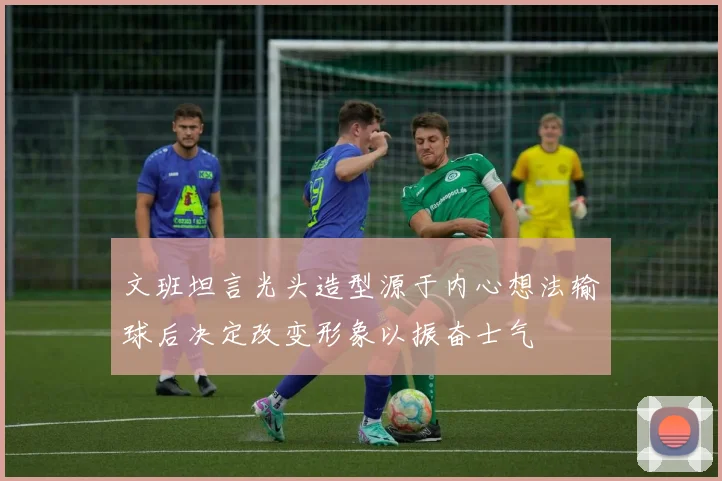 文班坦言光头造型源于内心想法输球后决定改变形象以振奋士气