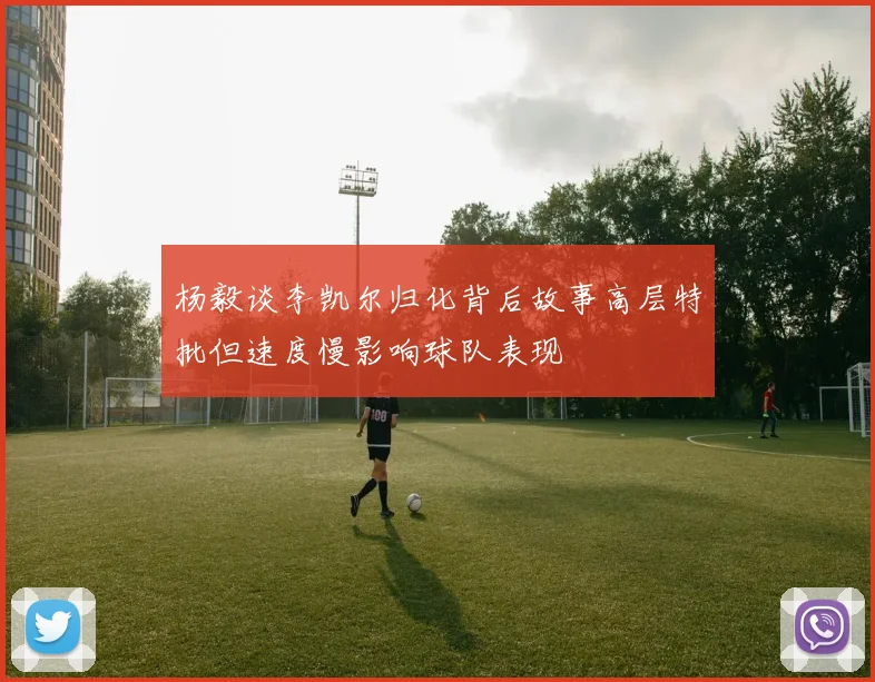 杨毅谈李凯尔归化背后故事高层特批但速度慢影响球队表现