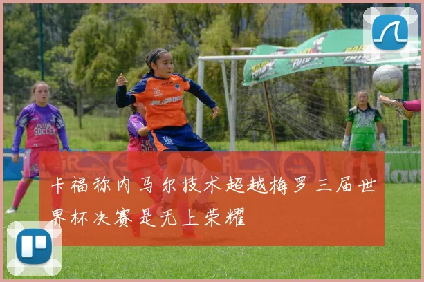 卡福称内马尔技术超越梅罗三届世界杯决赛是无上荣耀