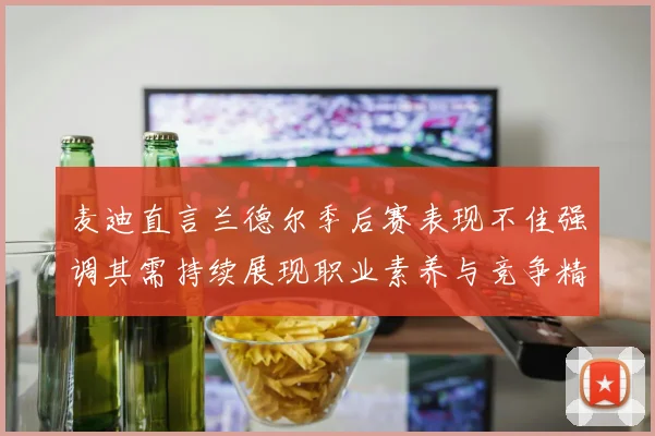 麦迪直言兰德尔季后赛表现不佳强调其需持续展现职业素养与竞争精神