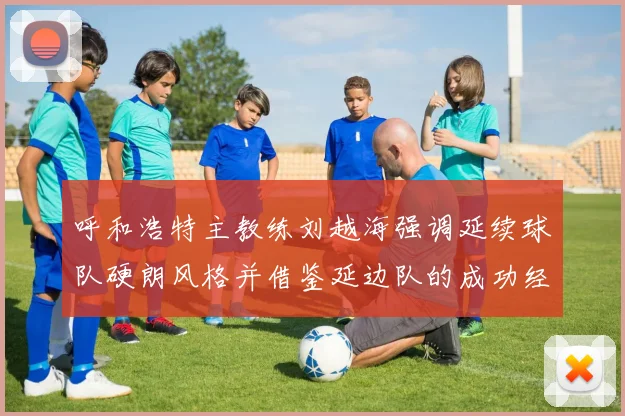 呼和浩特主教练刘越海强调延续球队硬朗风格并借鉴延边队的成功经验