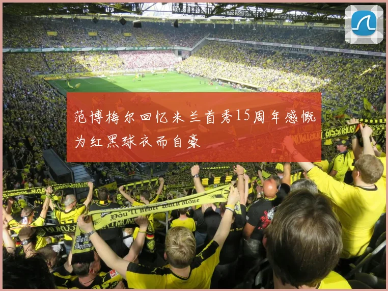范博梅尔回忆米兰首秀15周年感慨为红黑球衣而自豪