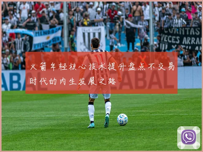 火箭年轻核心技术提升盘点不交易时代的内生发展之路
