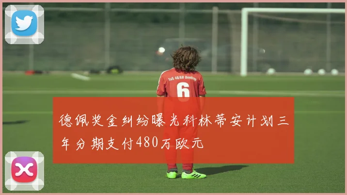 德佩奖金纠纷曝光科林蒂安计划三年分期支付480万欧元