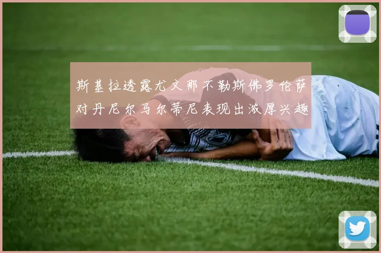斯基拉透露尤文那不勒斯佛罗伦萨对丹尼尔马尔蒂尼表现出浓厚兴趣