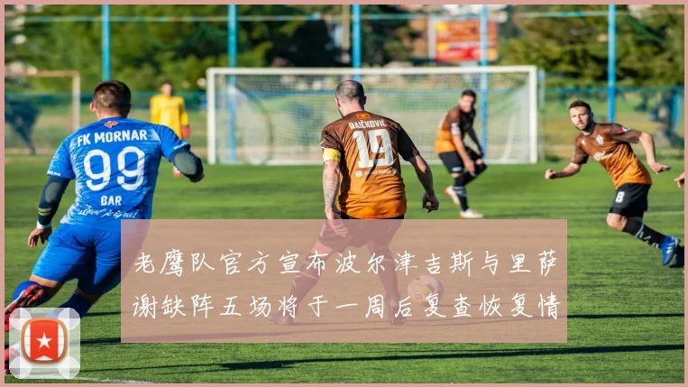 老鹰队官方宣布波尔津吉斯与里萨谢缺阵五场将于一周后复查恢复情况