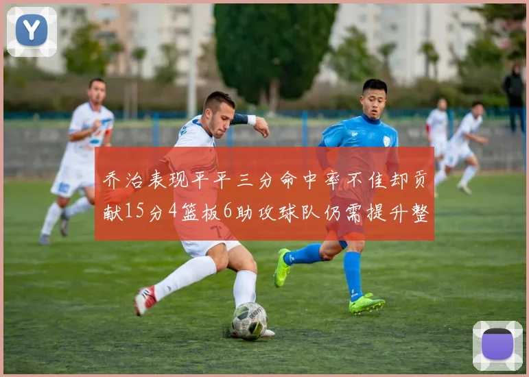 乔治表现平平三分命中率不佳却贡献15分4篮板6助攻球队仍需提升整体状态