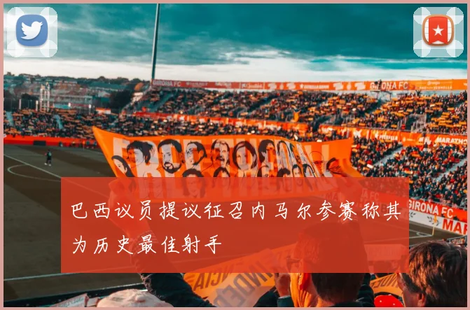 巴西议员提议征召内马尔参赛称其为历史最佳射手