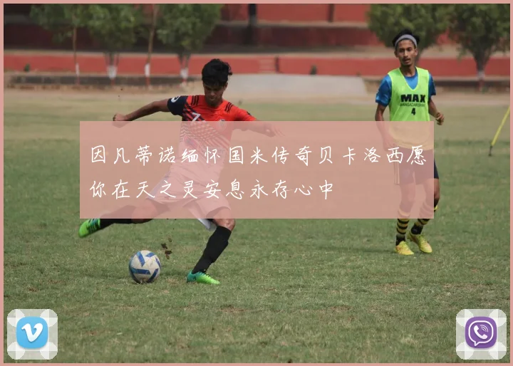 因凡蒂诺缅怀国米传奇贝卡洛西愿你在天之灵安息永存心中