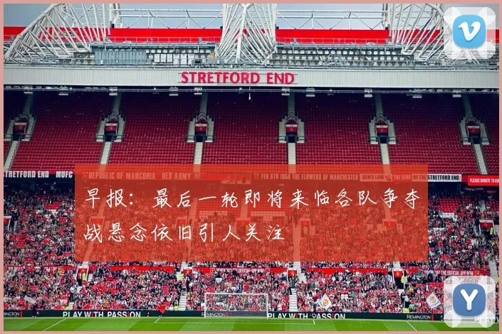 早报：最后一轮即将来临各队争夺战悬念依旧引人关注