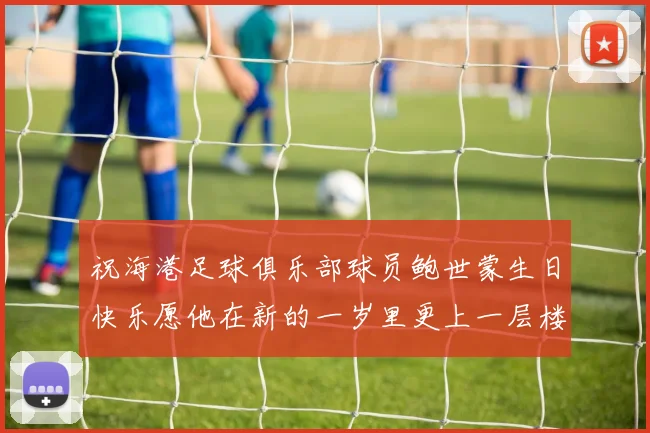 祝海港足球俱乐部球员鲍世蒙生日快乐愿他在新的一岁里更上一层楼