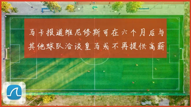 马卡报道维尼修斯可在六个月后与其他球队洽谈皇马或不再提供高薪合同