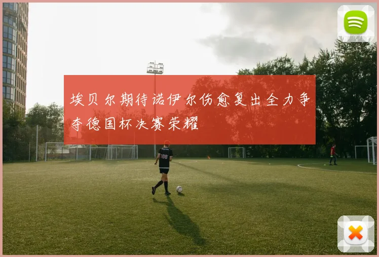 埃贝尔期待诺伊尔伤愈复出全力争夺德国杯决赛荣耀