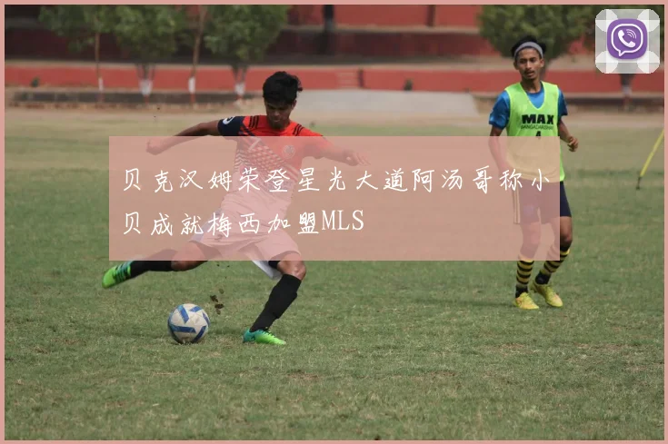 贝克汉姆荣登星光大道阿汤哥称小贝成就梅西加盟MLS