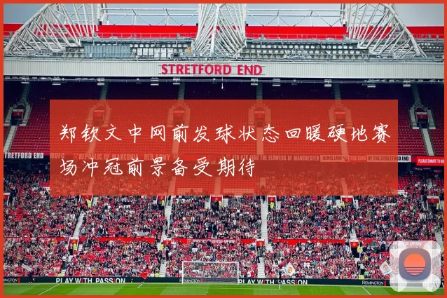 郑钦文中网前发球状态回暖硬地赛场冲冠前景备受期待