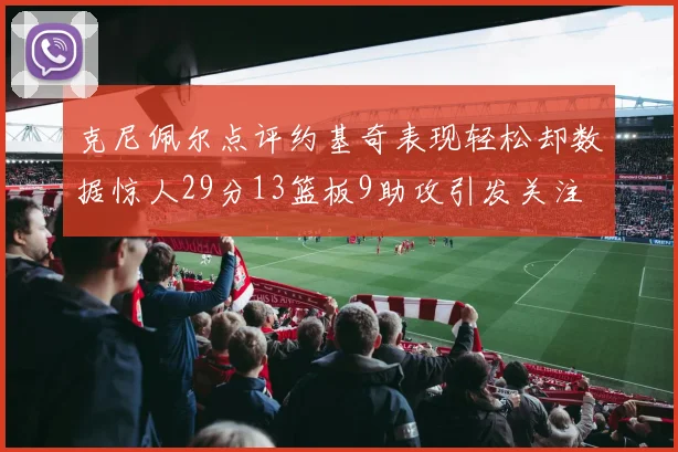 克尼佩尔点评约基奇表现轻松却数据惊人29分13篮板9助攻引发关注