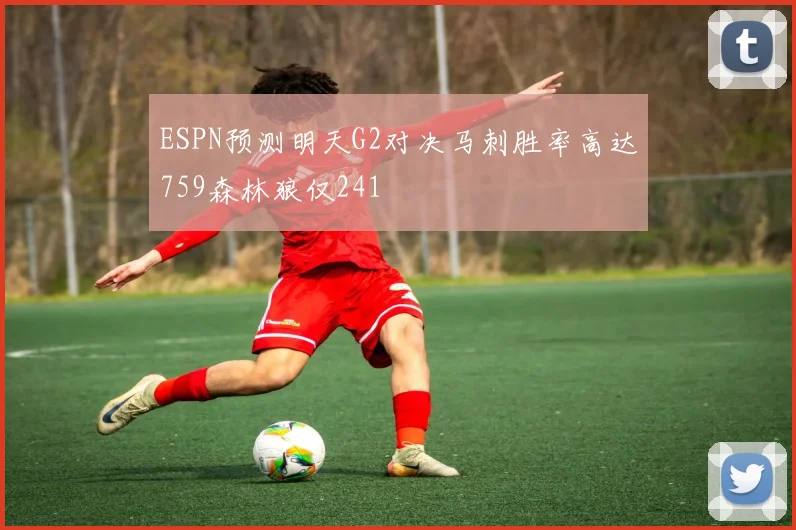 ESPN预测明天G2对决马刺胜率高达759森林狼仅241