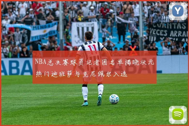 NBA总决赛球员记者团名单揭晓状元热门迪班萨与克尼佩尔入选