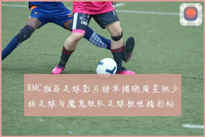 RMC推荐足球影片榜单揭晓周星驰少林足球与魔鬼联队足球教练精彩纷呈
