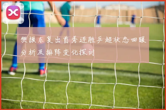 樊振东复出首秀连胜乒超状态回暖分析及排阵变化探讨