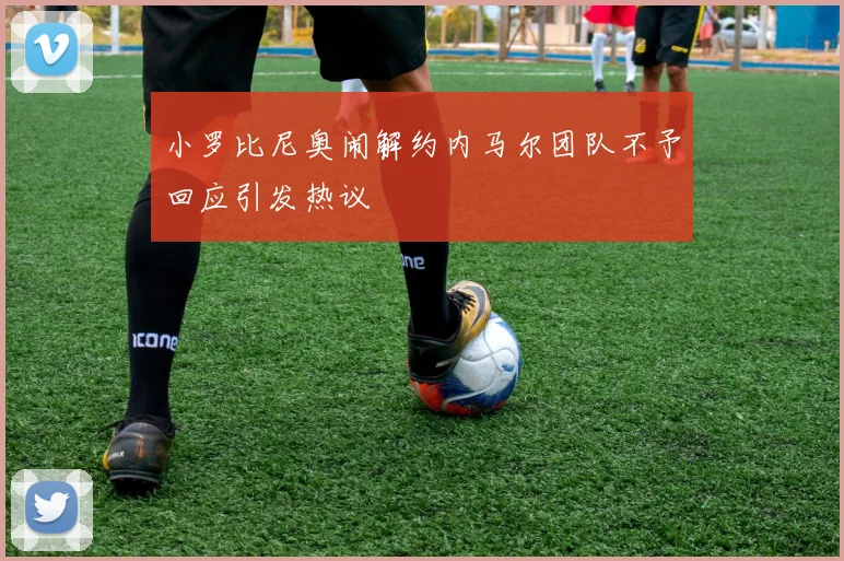 小罗比尼奥闹解约内马尔团队不予回应引发热议