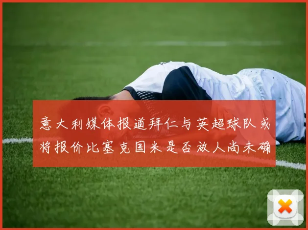 意大利媒体报道拜仁与英超球队或将报价比塞克国米是否放人尚未确定
