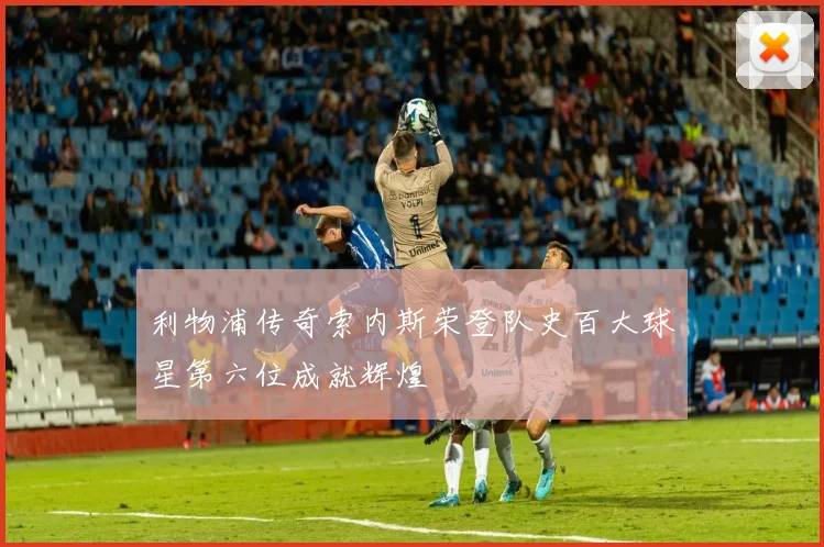 利物浦传奇索内斯荣登队史百大球星第六位成就辉煌